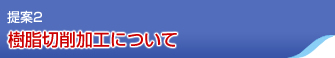 提案2 樹脂切削加工について