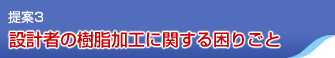 提案3 設計者の樹脂加工に関する困りごと