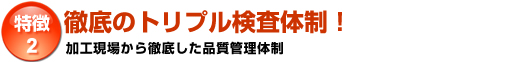 特徴2「徹底のトリプル検査体制！」