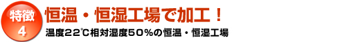 特徴4「恒温・恒湿工場で加工！」