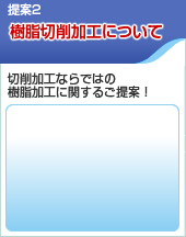 提案2 樹脂切削加工について「切削加工ならではの樹脂加工に関するご提案！」