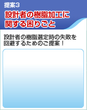提案3 設計者の樹脂加工に関する困りごと「設計者の樹脂選定時の失敗を回避するためのご提案！」