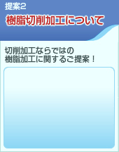 提案2 樹脂切削加工について「切削加工ならではの樹脂加工に関するご提案！」