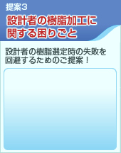 提案3 設計者の樹脂加工に関する困りごと「設計者の樹脂選定時の失敗を回避するためのご提案！」