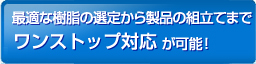 最適な樹脂の選定から製品の組立てまでワンストップ対応が可能！