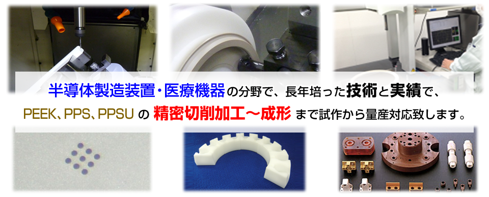 半導体製造装置・医療機器の分野で、長年培った技術と実績で、PEEK、PPS、PPSU の 精密切削加工〜成形 まで試作から量産対応致します。